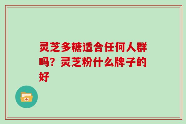灵芝多糖适合任何人群吗？灵芝粉什么牌子的好