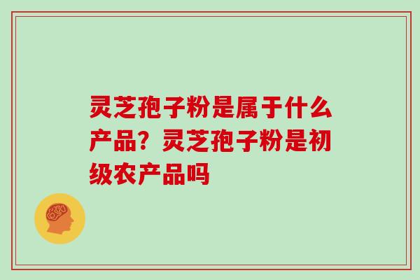 灵芝孢子粉是属于什么产品？灵芝孢子粉是初级农产品吗
