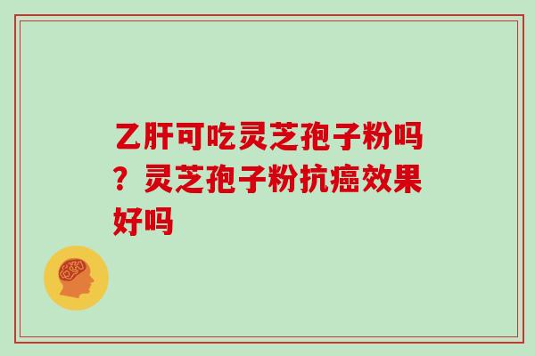 乙肝可吃灵芝孢子粉吗？灵芝孢子粉抗癌效果好吗