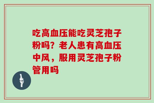 吃高血压能吃灵芝孢子粉吗?老人患有高血压中风,服用灵芝孢子粉管用吗-第1张图片-灵芝大师 吃高血压能吃灵芝孢子粉吗?老人患有高血压中风,服用灵芝孢子粉管用吗-第1张图片-灵芝大师