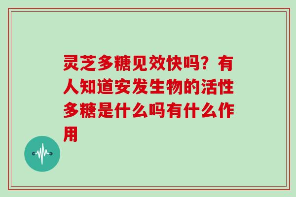 灵芝多糖见效快吗？有人知道安发生物的活性多糖是什么吗有什么作用