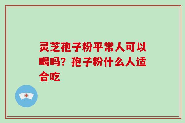 灵芝孢子粉平常人可以喝吗？孢子粉什么人适合吃