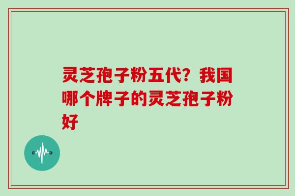 灵芝孢子粉五代？我国哪个牌子的灵芝孢子粉好