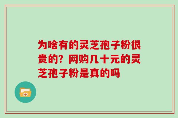 为啥有的灵芝孢子粉很贵的？网购几十元的灵芝孢子粉是真的吗