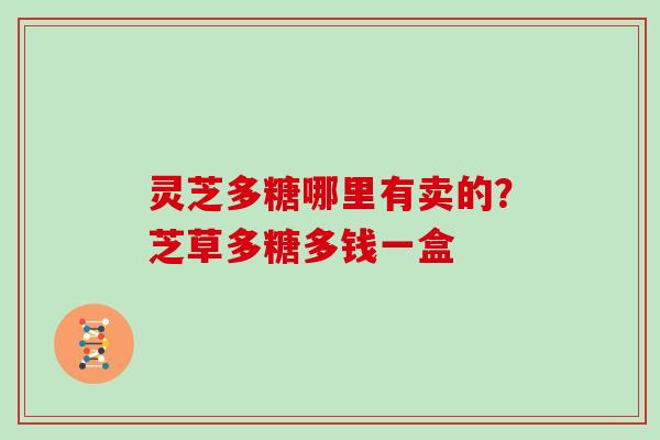 灵芝多糖哪里有卖的？芝草多糖多钱一盒
