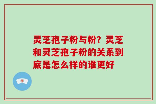 灵芝孢子粉与粉？灵芝和灵芝孢子粉的关系到底是怎么样的谁更好