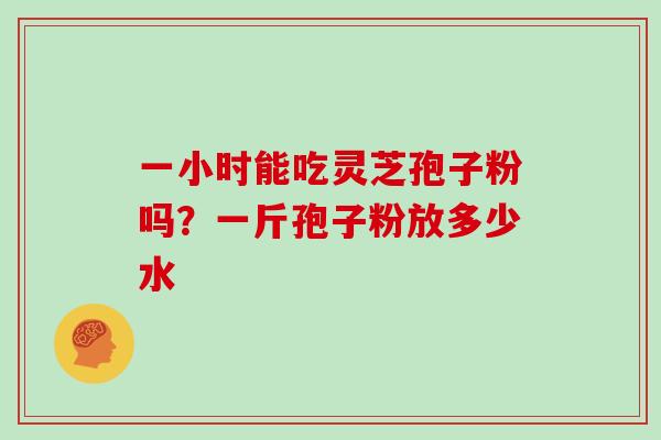 一小时能吃灵芝孢子粉吗？一斤孢子粉放多少水