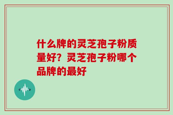什么牌的灵芝孢子粉质量好？灵芝孢子粉哪个品牌的最好