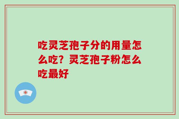吃灵芝孢子分的用量怎么吃？灵芝孢子粉怎么吃最好