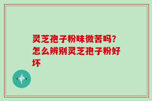 灵芝孢子粉味微苦吗？怎么辨别灵芝孢子粉好坏