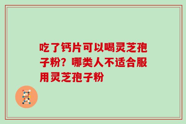 吃了钙片可以喝灵芝孢子粉？哪类人不适合服用灵芝孢子粉