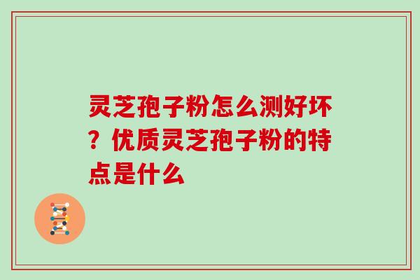 灵芝孢子粉怎么测好坏？优质灵芝孢子粉的特点是什么