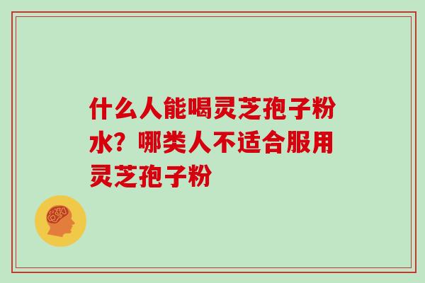 什么人能喝灵芝孢子粉水？哪类人不适合服用灵芝孢子粉