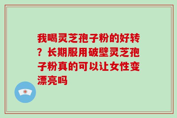 我喝灵芝孢子粉的好转？长期服用破壁灵芝孢子粉真的可以让女性变漂亮吗