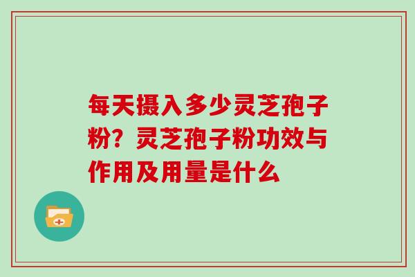 每天摄入多少灵芝孢子粉？灵芝孢子粉功效与作用及用量是什么