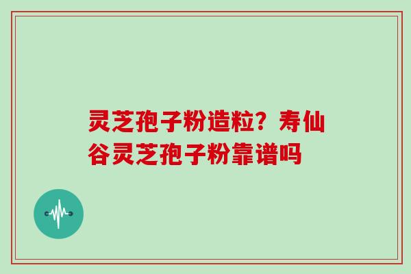 灵芝孢子粉造粒？寿仙谷灵芝孢子粉靠谱吗