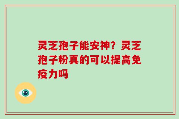 灵芝孢子能安神？灵芝孢子粉真的可以提高免疫力吗