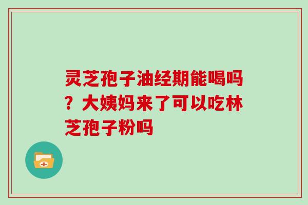 灵芝孢子油经期能喝吗？大姨妈来了可以吃林芝孢子粉吗
