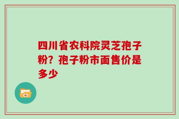 四川省农科院灵芝孢子粉？孢子粉市面售价是多少