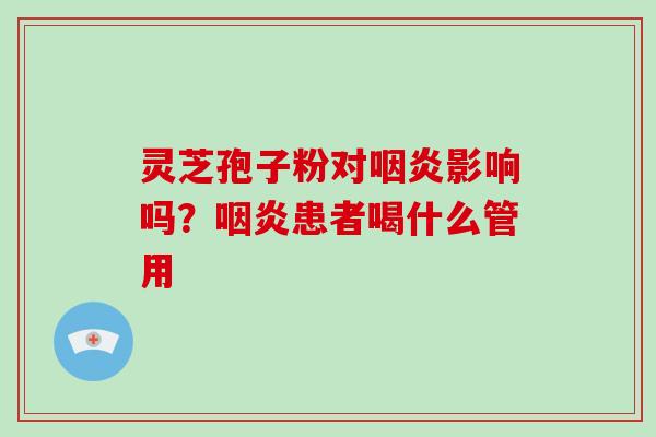 灵芝孢子粉对咽炎影响吗？咽炎患者喝什么管用
