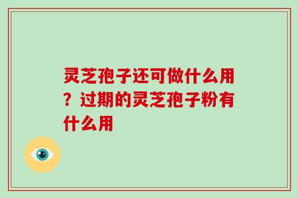灵芝孢子还可做什么用？过期的灵芝孢子粉有什么用