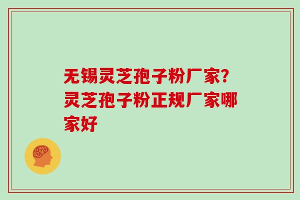 无锡灵芝孢子粉厂家？灵芝孢子粉正规厂家哪家好