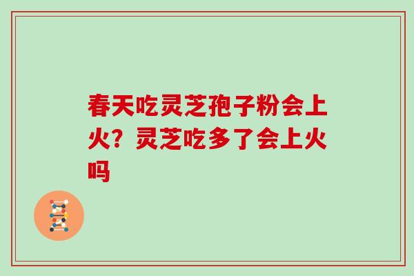 春天吃灵芝孢子粉会上火？灵芝吃多了会上火吗