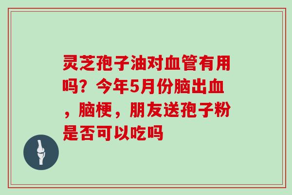 灵芝孢子油对血管有用吗？今年5月份脑出血，脑梗，朋友送孢子粉是否可以吃吗
