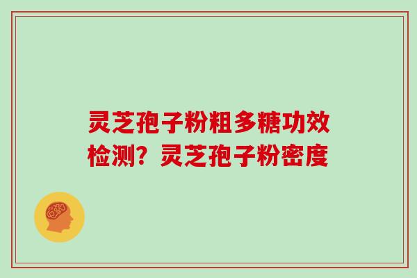 灵芝孢子粉粗多糖功效检测？灵芝孢子粉密度