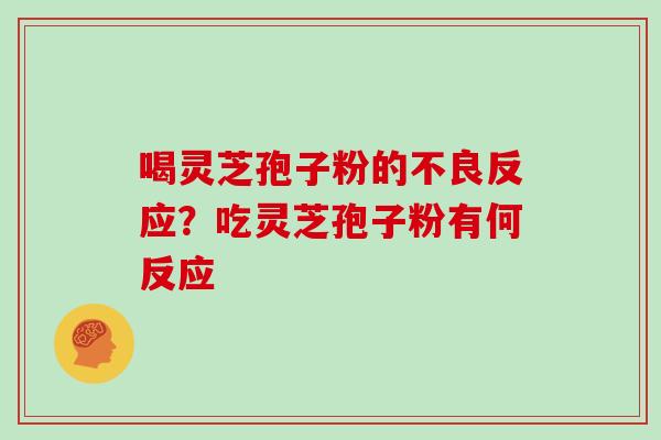 喝灵芝孢子粉的不良反应？吃灵芝孢子粉有何反应
