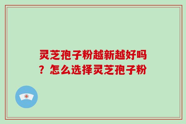 灵芝孢子粉越新越好吗？怎么选择灵芝孢子粉