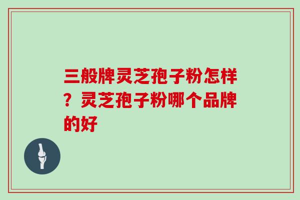 三般牌灵芝孢子粉怎样？灵芝孢子粉哪个品牌的好
