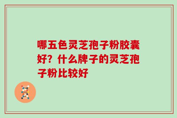 哪五色灵芝孢子粉胶囊好？什么牌子的灵芝孢子粉比较好