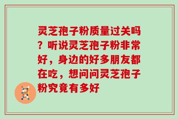 灵芝孢子粉质量过关吗？听说灵芝孢子粉非常好，身边的好多朋友都在吃，想问问灵芝孢子粉究竟有多好