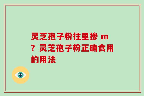 灵芝孢子粉往里掺 m？灵芝孢子粉正确食用的用法