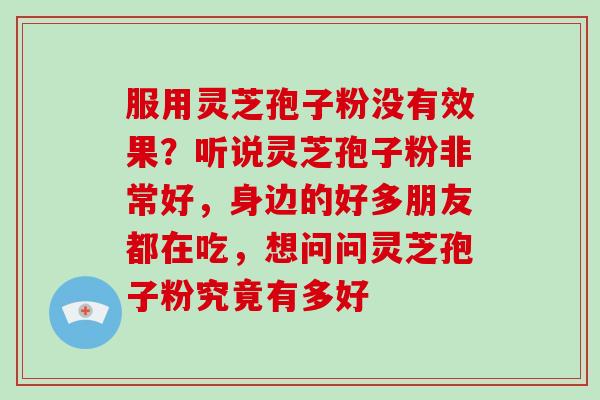服用灵芝孢子粉没有效果？听说灵芝孢子粉非常好，身边的好多朋友都在吃，想问问灵芝孢子粉究竟有多好