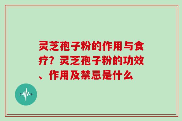 灵芝孢子粉的作用与食疗？灵芝孢子粉的功效、作用及禁忌是什么