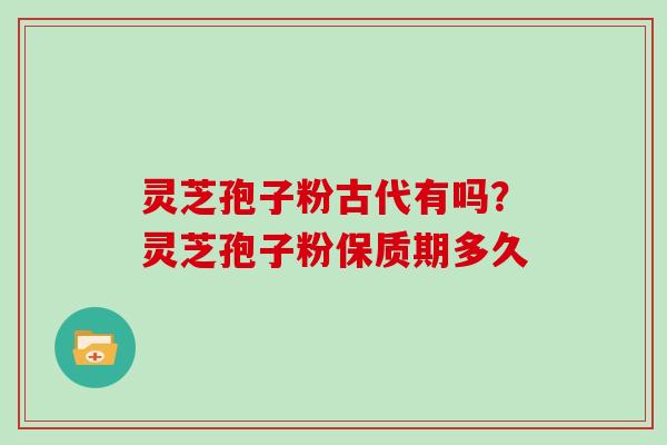 灵芝孢子粉古代有吗？灵芝孢子粉保质期多久