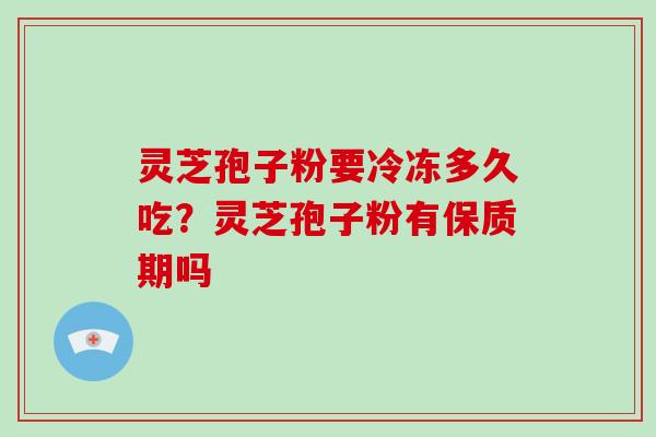 灵芝孢子粉要冷冻多久吃?灵芝孢子粉有保质期吗-第1张图片-灵芝大师 灵芝孢子粉要冷冻多久吃?灵芝孢子粉有保质期吗-第1张图片-灵芝大师