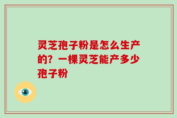 灵芝孢子粉是怎么生产的?一棵灵芝能产多少孢子粉-第1张图片-灵芝大师 灵芝孢子粉是怎么生产的?一棵灵芝能产多少孢子粉-第1张图片-灵芝大师