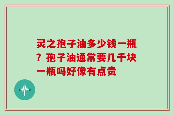 灵之孢子油多少钱一瓶？孢子油通常要几千块一瓶吗好像有点贵