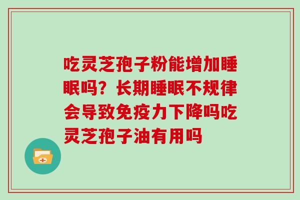 吃灵芝孢子粉能增加睡眠吗？长期睡眠不规律会导致免疫力下降吗吃灵芝孢子油有用吗