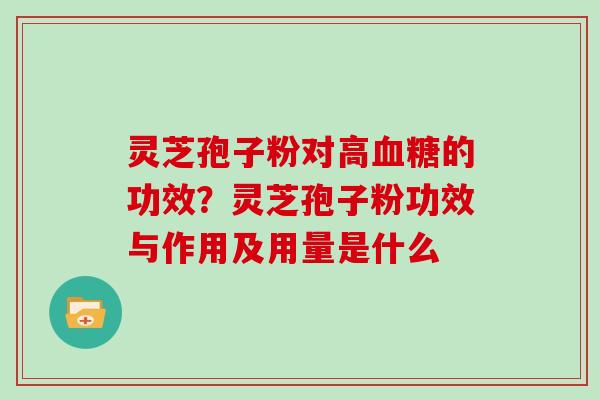 灵芝孢子粉对高血糖的功效？灵芝孢子粉功效与作用及用量是什么