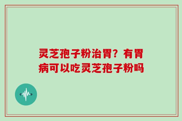 灵芝孢子粉治胃？有胃病可以吃灵芝孢子粉吗