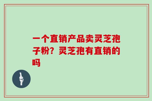 一个直销产品卖灵芝孢子粉？灵芝孢有直销的吗