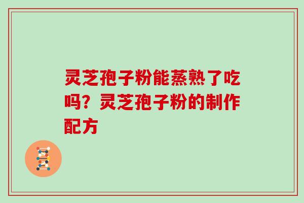 灵芝孢子粉能蒸熟了吃吗？灵芝孢子粉的制作配方