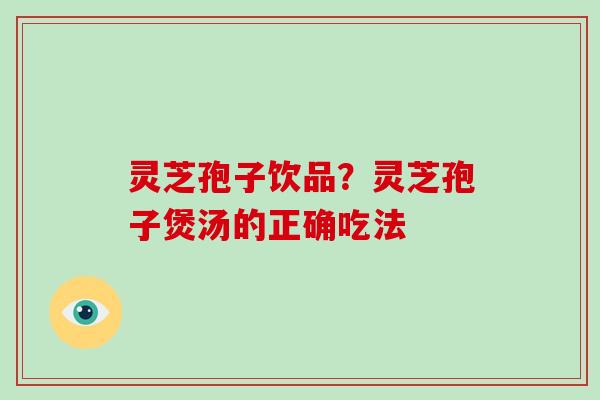 灵芝孢子饮品？灵芝孢子煲汤的正确吃法