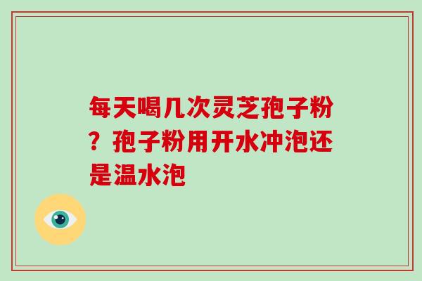 每天喝几次灵芝孢子粉？孢子粉用开水冲泡还是温水泡