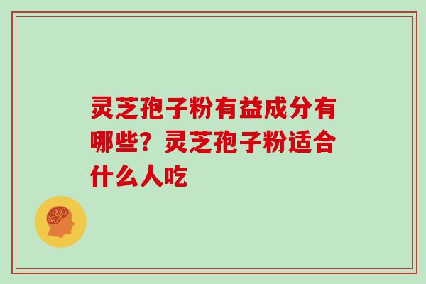 灵芝孢子粉有益成分有哪些？灵芝孢子粉适合什么人吃