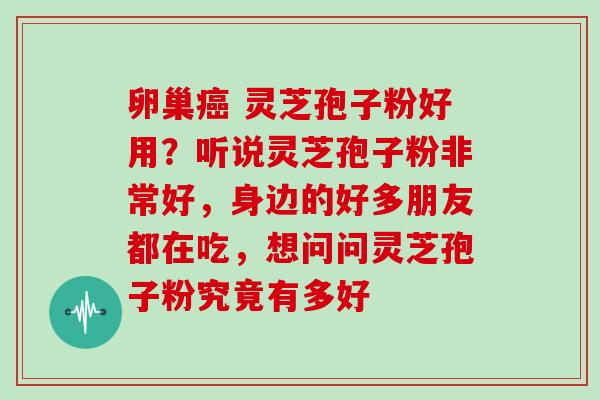 卵巢癌 灵芝孢子粉好用？听说灵芝孢子粉非常好，身边的好多朋友都在吃，想问问灵芝孢子粉究竟有多好